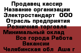 Продавец-кассир › Название организации ­ Электростандарт, ООО › Отрасль предприятия ­ Розничная торговля › Минимальный оклад ­ 22 000 - Все города Работа » Вакансии   . Челябинская обл.,Аша г.